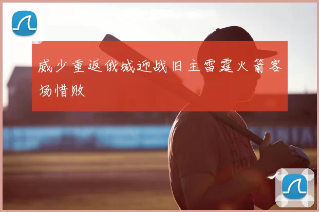 威少重返俄城迎战旧主雷霆火箭客场惜败