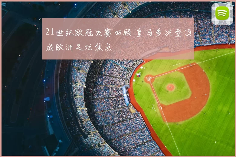 21世纪欧冠决赛回顾 皇马多次登顶成欧洲足坛焦点