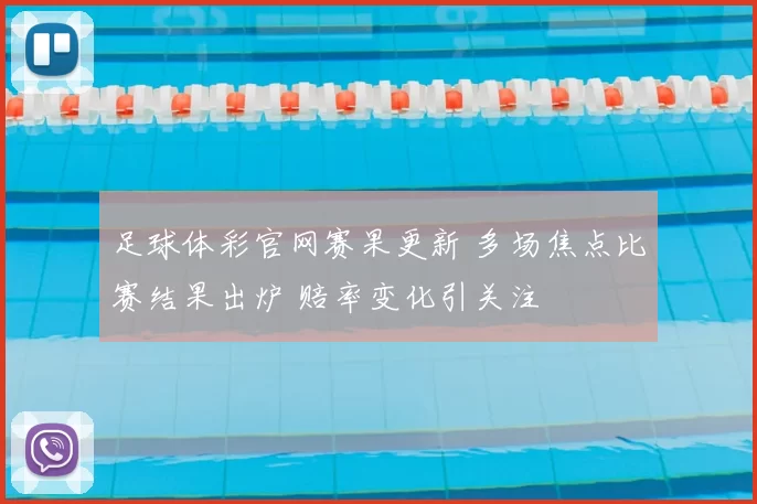 足球体彩官网赛果更新 多场焦点比赛结果出炉 赔率变化引关注