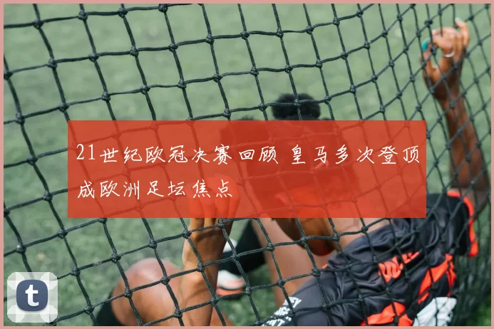 21世纪欧冠决赛回顾 皇马多次登顶成欧洲足坛焦点