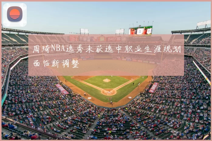 周琦NBA选秀未获选中职业生涯规划面临新调整