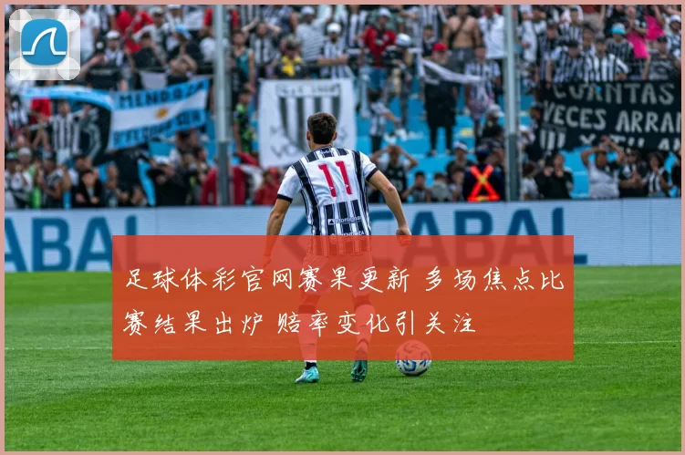 足球体彩官网赛果更新 多场焦点比赛结果出炉 赔率变化引关注