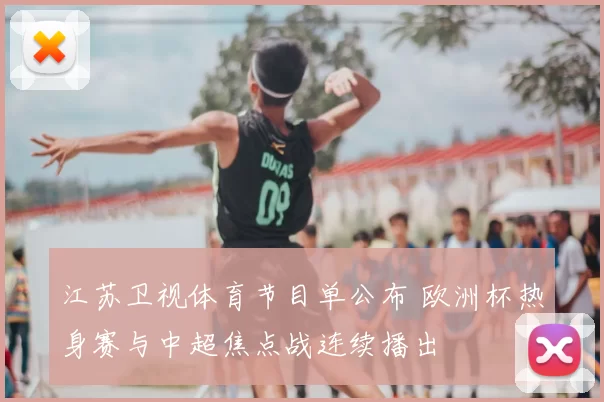 江苏卫视体育节目单公布 欧洲杯热身赛与中超焦点战连续播出