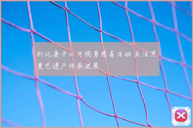 科比妻子公开现身慈善活动 关注黑曼巴遗产传承进展