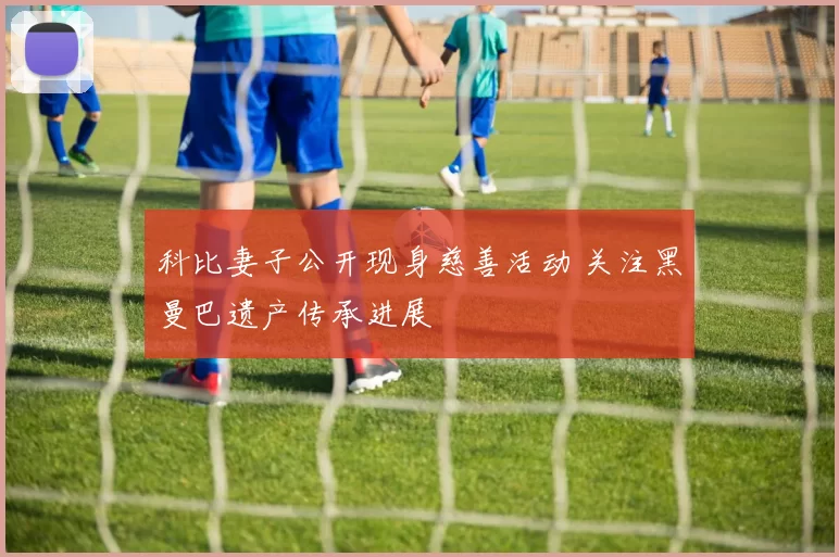 科比妻子公开现身慈善活动 关注黑曼巴遗产传承进展