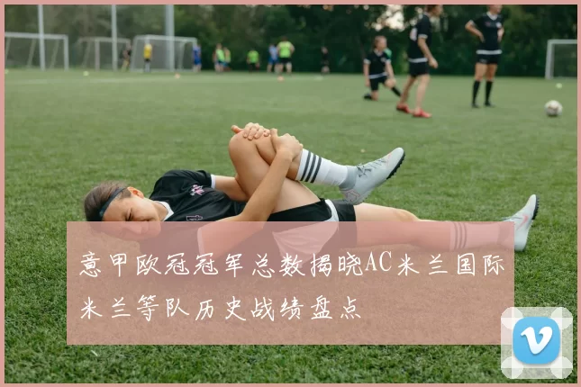 意甲欧冠冠军总数揭晓AC米兰国际米兰等队历史战绩盘点
