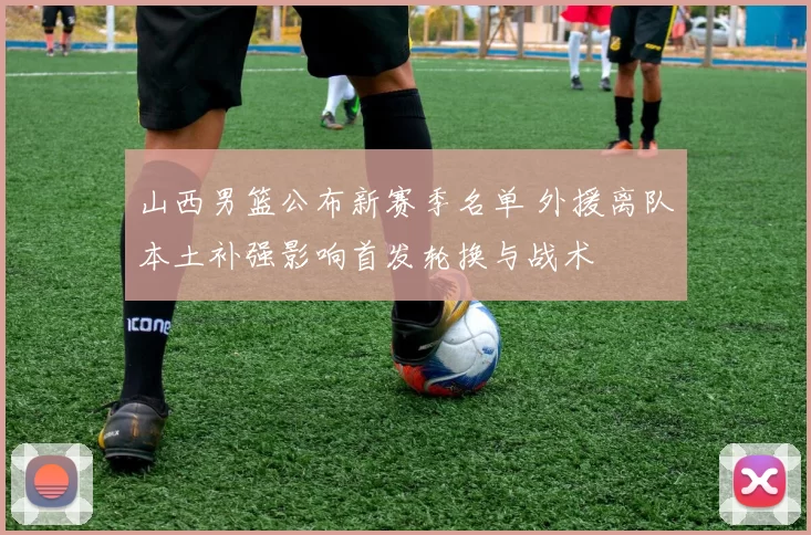 山西男篮公布新赛季名单 外援离队本土补强影响首发轮换与战术