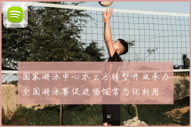 国家游泳中心水立方转型开放承办全国游泳赛促进场馆常态化利用