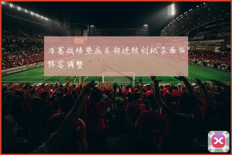 活塞战绩垫底东部连败创纪录面临阵容调整