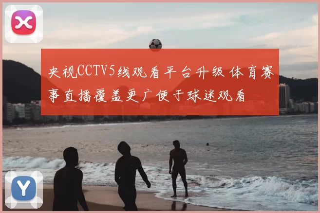 央视CCTV5线观看平台升级 体育赛事直播覆盖更广便于球迷观看