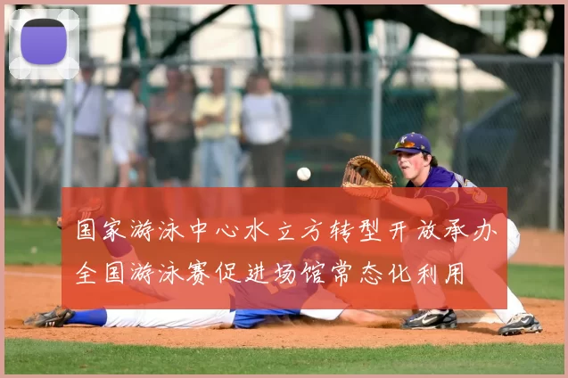 国家游泳中心水立方转型开放承办全国游泳赛促进场馆常态化利用