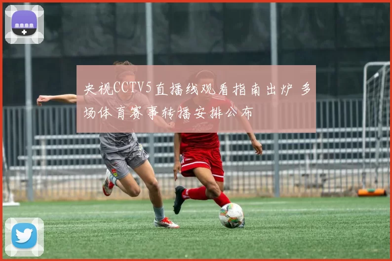 央视CCTV5直播线观看指南出炉 多场体育赛事转播安排公布