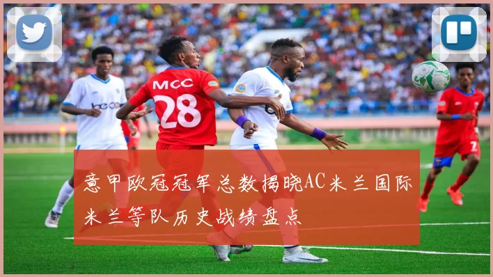意甲欧冠冠军总数揭晓AC米兰国际米兰等队历史战绩盘点