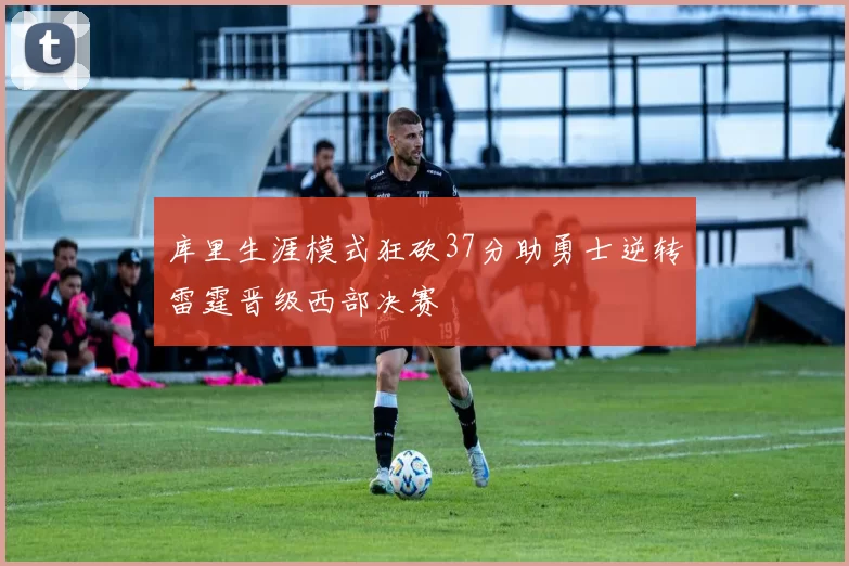 库里生涯模式狂砍37分助勇士逆转雷霆晋级西部决赛