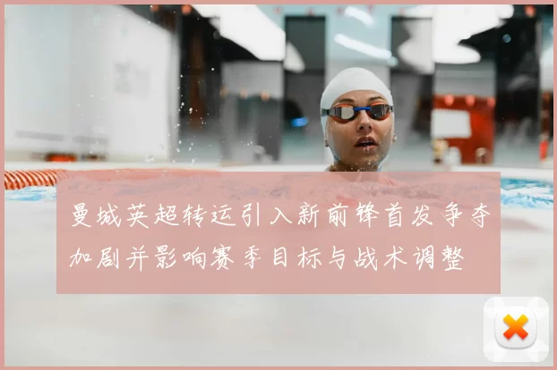 曼城英超转运引入新前锋首发争夺加剧并影响赛季目标与战术调整