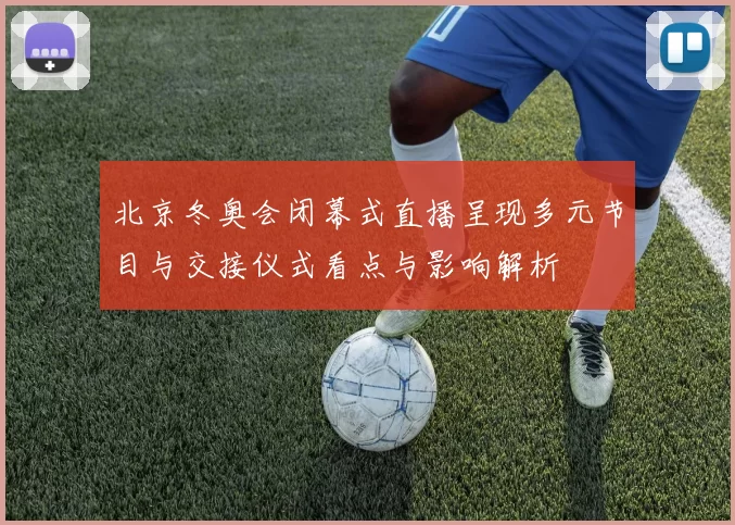 北京冬奥会闭幕式直播呈现多元节目与交接仪式看点与影响解析