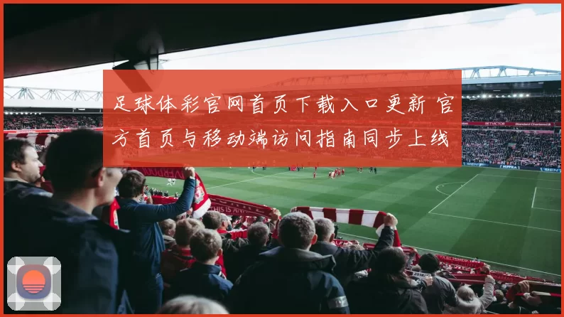 足球体彩官网首页下载入口更新 官方首页与移动端访问指南同步上线