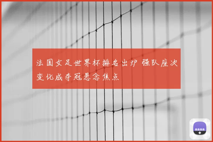 法国女足世界杯排名出炉 强队座次变化成夺冠悬念焦点