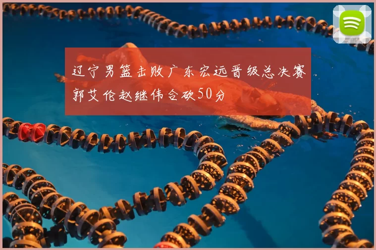 辽宁男篮击败广东宏远晋级总决赛郭艾伦赵继伟合砍50分