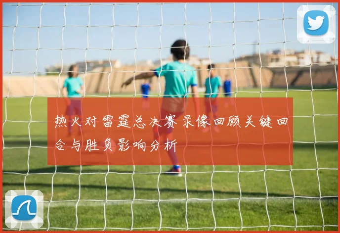 热火对雷霆总决赛录像回顾关键回合与胜负影响分析