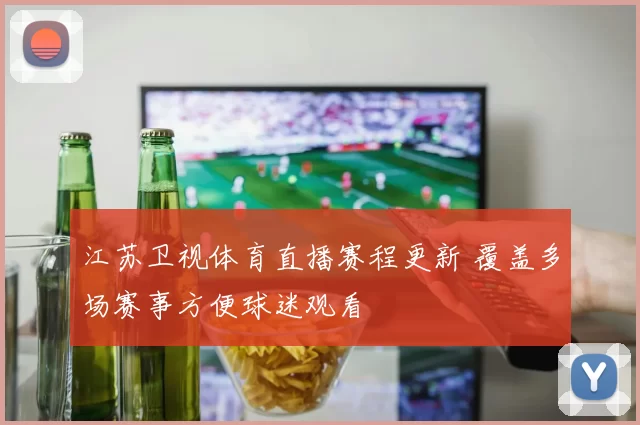 江苏卫视体育直播赛程更新 覆盖多场赛事方便球迷观看