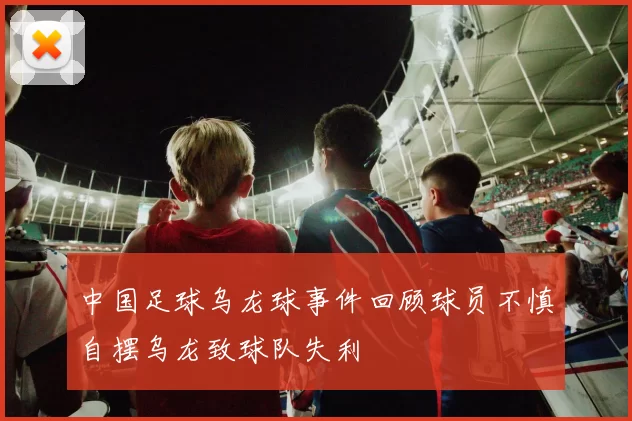 中国足球乌龙球事件回顾球员不慎自摆乌龙致球队失利