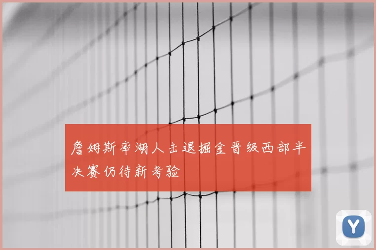 詹姆斯率湖人击退掘金晋级西部半决赛仍待新考验