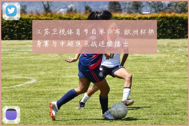 江苏卫视体育节目单公布 欧洲杯热身赛与中超焦点战连续播出