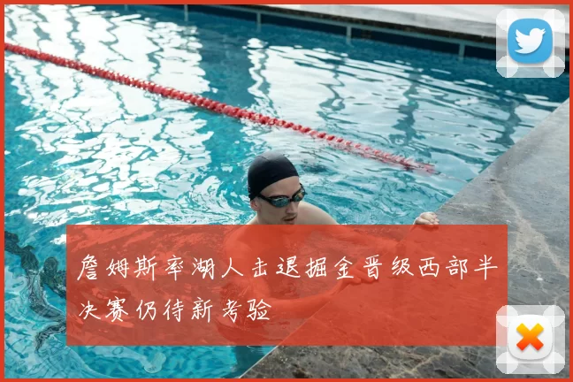 詹姆斯率湖人击退掘金晋级西部半决赛仍待新考验