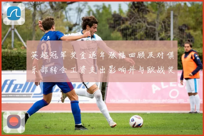 英超冠军奖金逐年涨幅回顾及对俱乐部转会工资支出影响并与欧战奖金比较