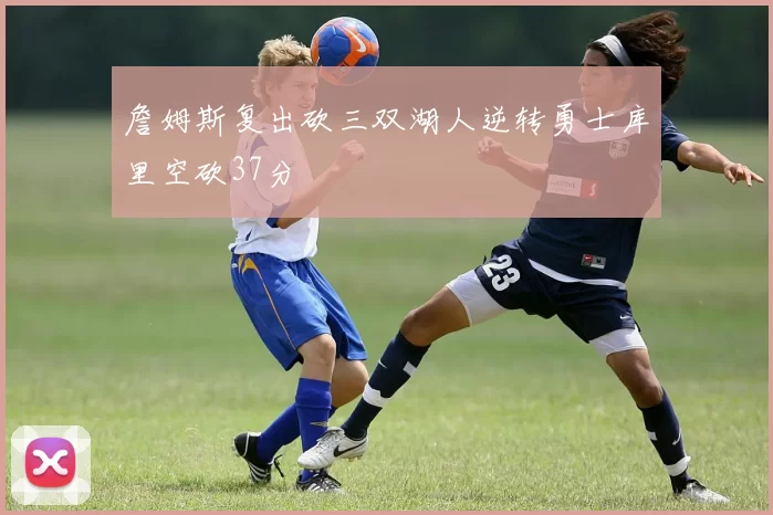 詹姆斯复出砍三双湖人逆转勇士库里空砍37分