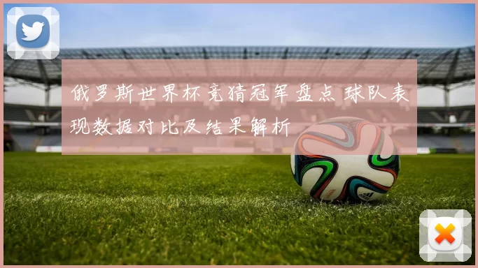 俄罗斯世界杯竞猜冠军盘点 球队表现数据对比及结果解析