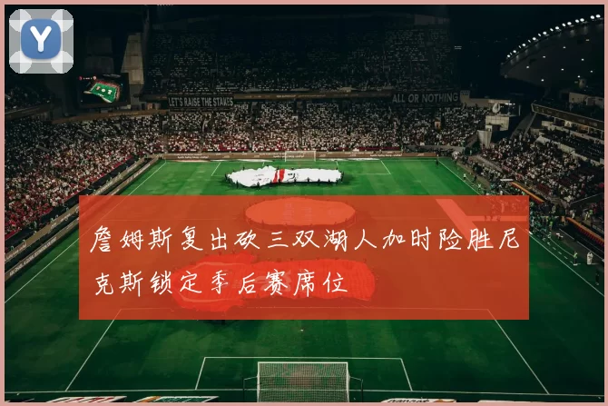 詹姆斯复出砍三双湖人加时险胜尼克斯锁定季后赛席位