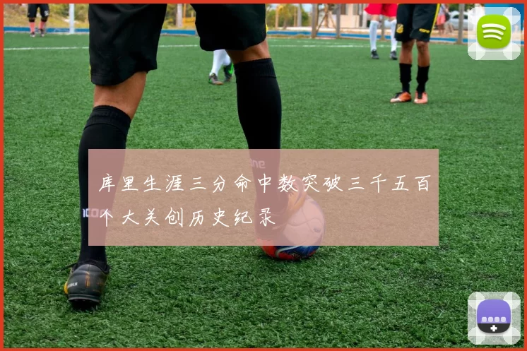 库里生涯三分命中数突破三千五百个大关创历史纪录