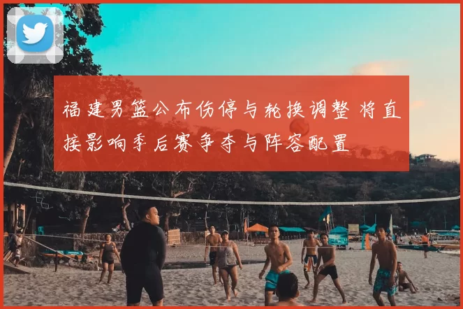 福建男篮公布伤停与轮换调整 将直接影响季后赛争夺与阵容配置