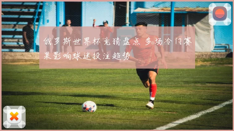 俄罗斯世界杯竞猜盘点 多场冷门赛果影响球迷投注趋势