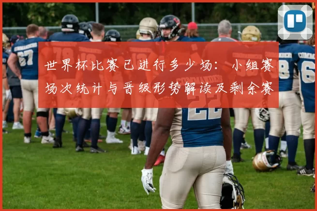 世界杯比赛已进行多少场：小组赛场次统计与晋级形势解读及剩余赛程展望