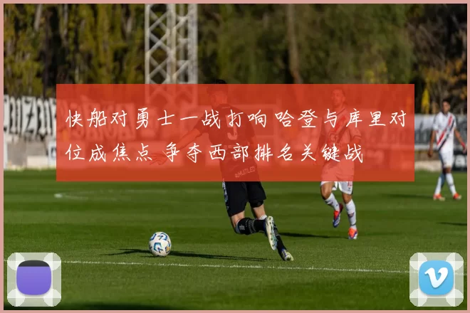 快船对勇士一战打响 哈登与库里对位成焦点 争夺西部排名关键战