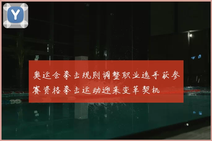 奥运会拳击规则调整职业选手获参赛资格拳击运动迎来变革契机
