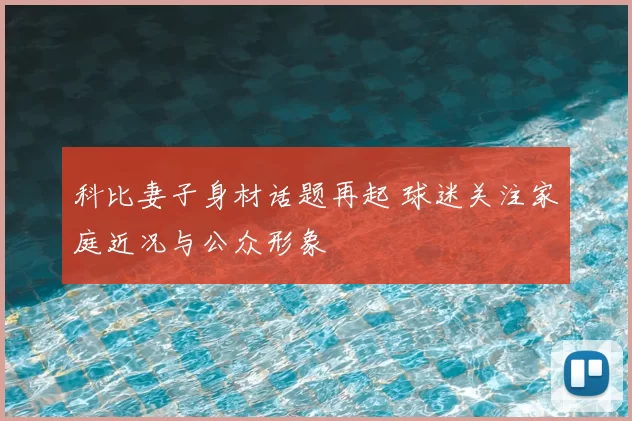 科比妻子身材话题再起 球迷关注家庭近况与公众形象