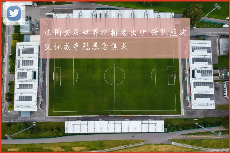 法国女足世界杯排名出炉 强队座次变化成夺冠悬念焦点