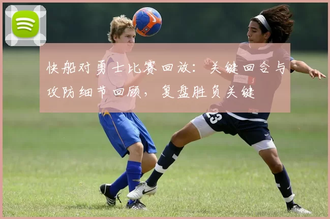 快船对勇士比赛回放：关键回合与攻防细节回顾，复盘胜负关键