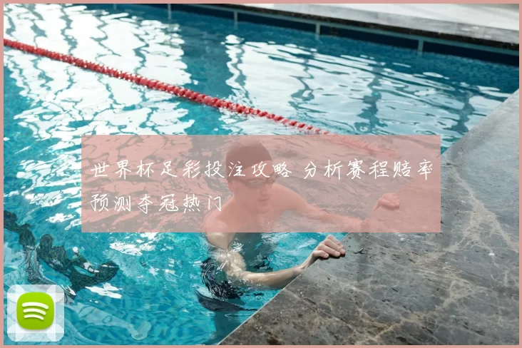 世界杯足彩投注攻略 分析赛程赔率预测夺冠热门