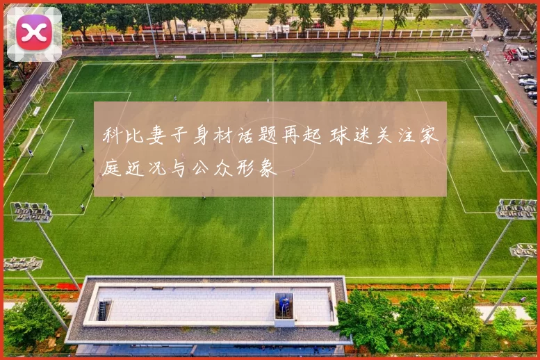 科比妻子身材话题再起 球迷关注家庭近况与公众形象