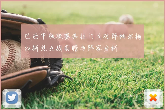 巴西甲级联赛弗拉门戈对阵帕尔梅拉斯焦点战前瞻与阵容分析