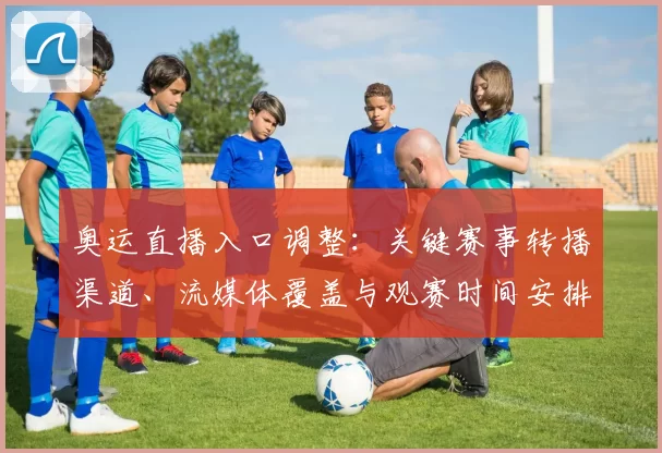 奥运直播入口调整：关键赛事转播渠道、流媒体覆盖与观赛时间安排影响
