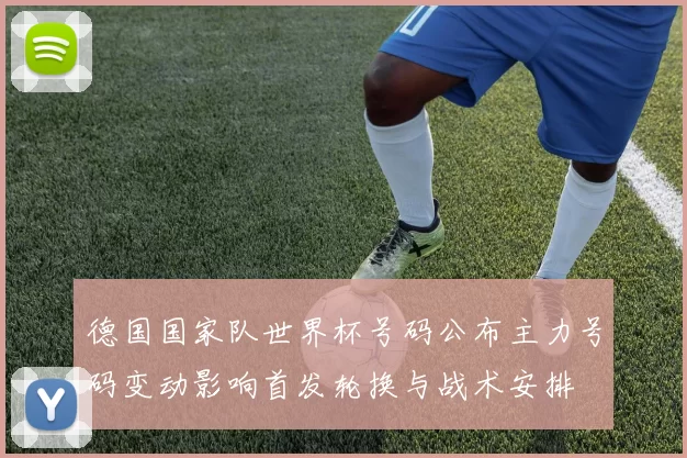 德国国家队世界杯号码公布主力号码变动影响首发轮换与战术安排