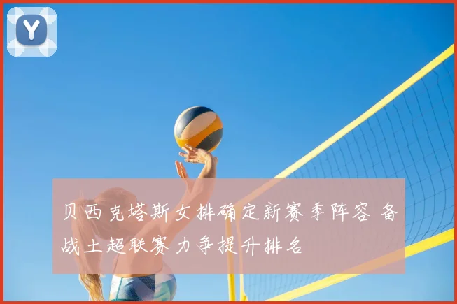贝西克塔斯女排确定新赛季阵容 备战土超联赛力争提升排名