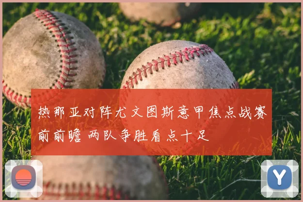 热那亚对阵尤文图斯意甲焦点战赛前前瞻 两队争胜看点十足