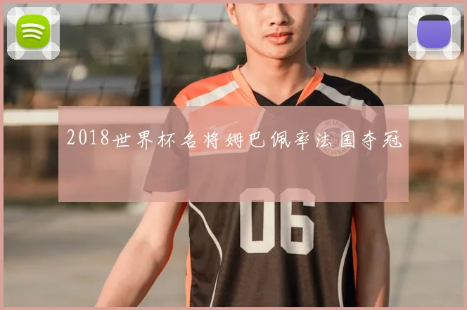 2018世界杯名将姆巴佩率法国夺冠